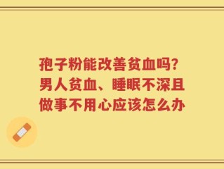 孢子粉能改善贫血吗？男人贫血、睡眠不深且做事不用心应该怎么办