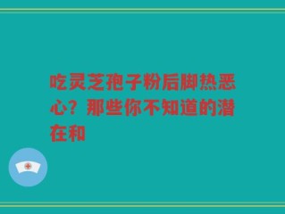 吃灵芝孢子粉后脚热恶心？那些你不知道的潜在和