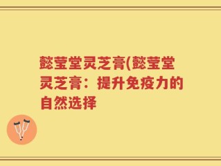 懿莹堂灵芝膏(懿莹堂灵芝膏：提升免疫力的自然选择