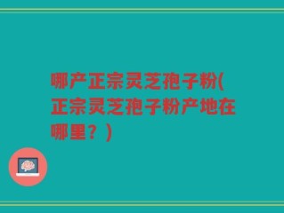 哪产正宗灵芝孢子粉(正宗灵芝孢子粉产地在哪里？)