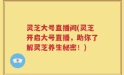 灵芝大号直播间(灵芝开启大号直播，助你了解灵芝养生秘密！)