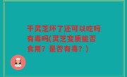 干灵芝坏了还可以吃吗有毒吗(灵芝变质能否食用？是否有毒？)