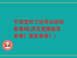 干灵芝坏了还可以吃吗有毒吗(灵芝变质能否食用？是否有毒？)