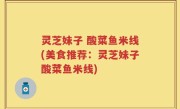 灵芝妹子 酸菜鱼米线(美食推荐：灵芝妹子酸菜鱼米线)