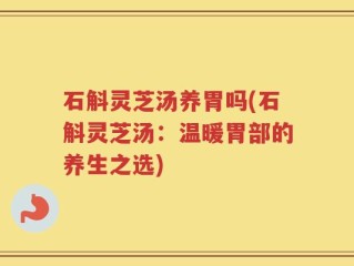 石斛灵芝汤养胃吗(石斛灵芝汤：温暖胃部的养生之选)