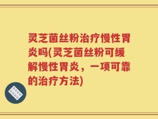 灵芝菌丝粉治疗慢性胃炎吗(灵芝菌丝粉可缓解慢性胃炎，一项可靠的治疗方法)