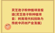 灵芝孢子粉种植项目报道(灵芝孢子粉种植项目：利用现代科技助力传统中药材产业发展)