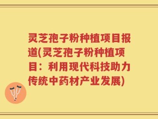 灵芝孢子粉种植项目报道(灵芝孢子粉种植项目：利用现代科技助力传统中药材产业发展)