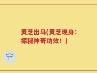 灵芝出马(灵芝现身：探秘神奇功效！)