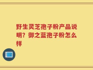 野生灵芝孢子粉产品说明？御之蓝孢子粉怎么样