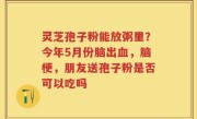 灵芝孢子粉能放粥里？今年5月份脑出血，脑梗，朋友送孢子粉是否可以吃吗