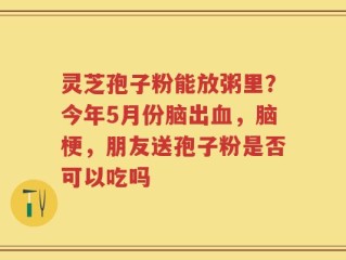 灵芝孢子粉能放粥里？今年5月份脑出血，脑梗，朋友送孢子粉是否可以吃吗