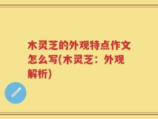 木灵芝的外观特点作文怎么写(木灵芝：外观解析)
