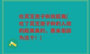 吃灵芝孢子粉放屁臭(吃了灵芝孢子粉的人放的屁臭臭的，原来是因为这个！)