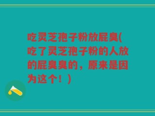 吃灵芝孢子粉放屁臭(吃了灵芝孢子粉的人放的屁臭臭的，原来是因为这个！)