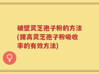 破壁灵芝孢子粉的方法(提高灵芝孢子粉吸收率的有效方法)