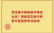 灵芝孢子粉味道不同怎么吃?到底灵芝孢子粉苦不苦苦的可以吃吗