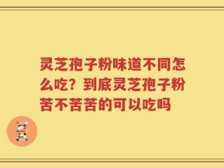 灵芝孢子粉味道不同怎么吃？到底灵芝孢子粉苦不苦苦的可以吃吗