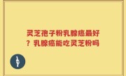 灵芝孢子粉乳腺癌最好？乳腺癌能吃灵芝粉吗