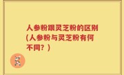 人参粉跟灵芝粉的区别(人参粉与灵芝粉有何不同？)