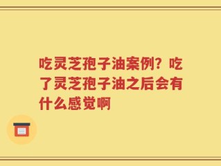 吃灵芝孢子油案例？吃了灵芝孢子油之后会有什么感觉啊