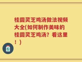 桂圆灵芝鸡汤做法视频大全(如何制作美味的桂圆灵芝鸡汤？看这里！)