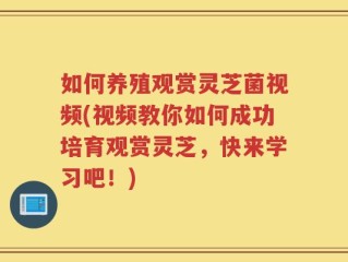 如何养殖观赏灵芝菌视频(视频教你如何成功培育观赏灵芝，快来学习吧！)