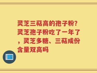 灵芝三萜高的孢子粉？灵芝孢子粉吃了一年了，灵芝多糖、三萜成份含量双高吗