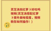 灵芝汤放红萝卜好吃吗视频(灵芝汤搭配红萝卜提升美味程度，视频教你如何操作！)