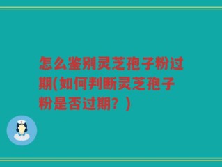 怎么鉴别灵芝孢子粉过期(如何判断灵芝孢子粉是否过期？)