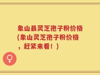 象山县灵芝孢子粉价格(象山灵芝孢子粉价格，赶紧来看！)