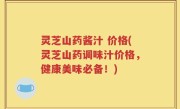 灵芝山药酱汁 价格(灵芝山药调味汁价格，健康美味必备！)