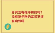 赤灵芝有孢子粉的吗？没有孢子粉的紫灵芝还有功效吗