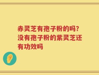 赤灵芝有孢子粉的吗？没有孢子粉的紫灵芝还有功效吗