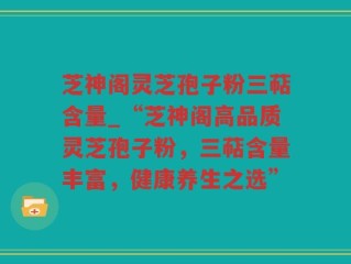 芝神阁灵芝孢子粉三萜含量_“芝神阁高品质灵芝孢子粉，三萜含量丰富，健康养生之选”