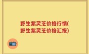 野生紫灵芝价格行情(野生紫灵芝价格汇报)