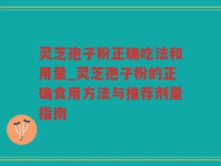 灵芝孢子粉正确吃法和用量_灵芝孢子粉的正确食用方法与推荐剂量指南