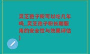 灵芝孢子粉可以吃几年吗_灵芝孢子粉长期服用的安全性与效果评估)