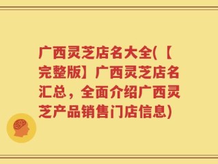 广西灵芝店名大全(【完整版】广西灵芝店名汇总，全面介绍广西灵芝产品销售门店信息)