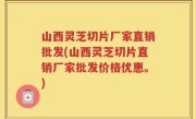 山西灵芝切片厂家直销批发(山西灵芝切片直销厂家批发价格优惠。)
