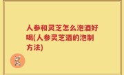 人参和灵芝怎么泡酒好喝(人参灵芝酒的泡制方法)