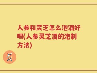 人参和灵芝怎么泡酒好喝(人参灵芝酒的泡制方法)