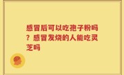 感冒后可以吃孢子粉吗？感冒发烧的人能吃灵芝吗