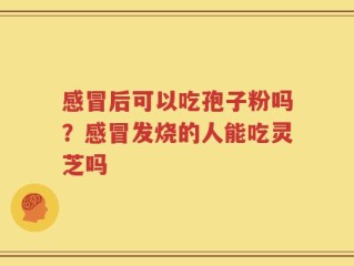 感冒后可以吃孢子粉吗？感冒发烧的人能吃灵芝吗