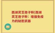 西湖灵芝孢子粉(西湖灵芝孢子粉：增强免疫力的秘密武器