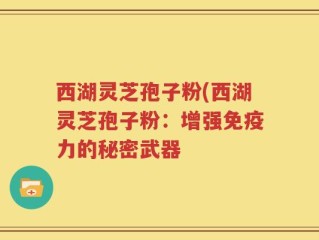 西湖灵芝孢子粉(西湖灵芝孢子粉：增强免疫力的秘密武器