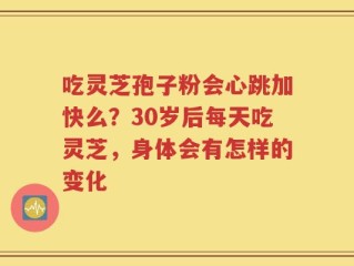 吃灵芝孢子粉会心跳加快么？30岁后每天吃灵芝，身体会有怎样的变化