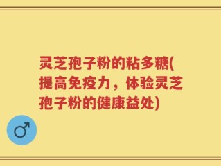 灵芝孢子粉的粘多糖(提高免疫力，体验灵芝孢子粉的健康益处)