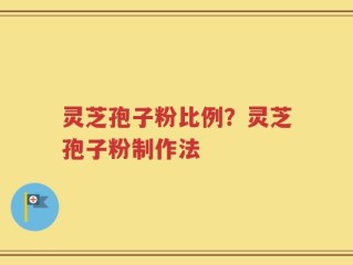 灵芝孢子粉比例？灵芝孢子粉制作法