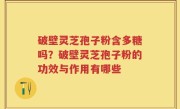 破壁灵芝孢子粉含多糖吗？破壁灵芝孢子粉的功效与作用有哪些